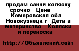 продам санки коляску срочно › Цена ­ 750 - Кемеровская обл., Новокузнецк г. Дети и материнство » Коляски и переноски   